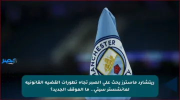 ريتشارد ماسترز يحث على الصبر تجاه تطورات القضية القانونية لمانشستر سيتي.. ما الموقف الجديد؟